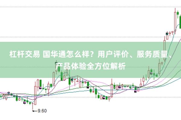 杠杆交易 国华通怎么样？用户评价、服务质量、产品体验全方位解析
