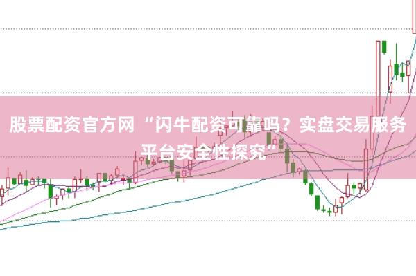 股票配资官方网 “闪牛配资可靠吗？实盘交易服务平台安全性探究”