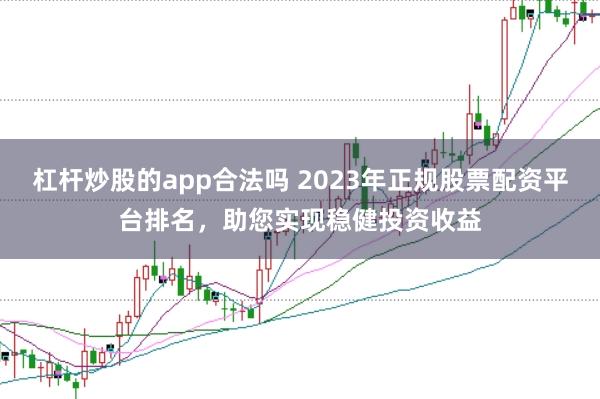 杠杆炒股的app合法吗 2023年正规股票配资平台排名，助您实现稳健投资收益