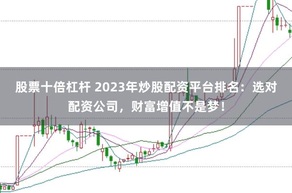 股票十倍杠杆 2023年炒股配资平台排名：选对配资公司，财富增值不是梦！