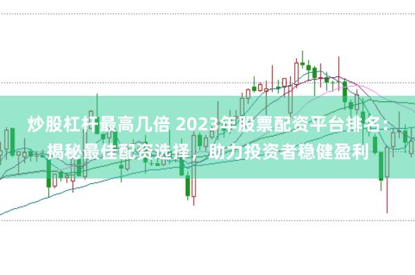 炒股杠杆最高几倍 2023年股票配资平台排名：揭秘最佳配资选择，助力投资者稳健盈利