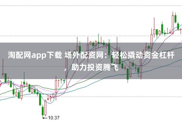 淘配网app下载 场外配资网：轻松撬动资金杠杆，助力投资腾飞