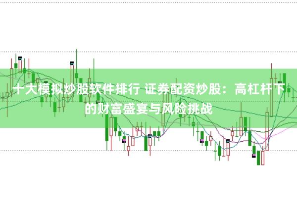 十大模拟炒股软件排行 证券配资炒股：高杠杆下的财富盛宴与风险挑战