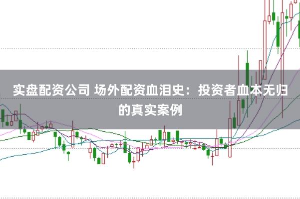 实盘配资公司 场外配资血泪史：投资者血本无归的真实案例