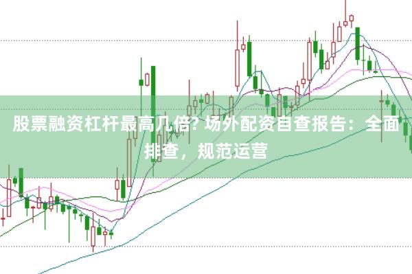 股票融资杠杆最高几倍? 场外配资自查报告：全面排查，规范运营