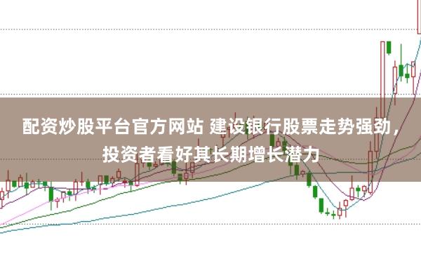 配资炒股平台官方网站 建设银行股票走势强劲，投资者看好其长期增长潜力