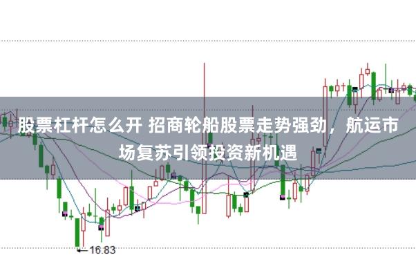 股票杠杆怎么开 招商轮船股票走势强劲，航运市场复苏引领投资新机遇
