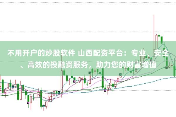 不用开户的炒股软件 山西配资平台：专业、安全、高效的投融资服务，助力您的财富增值