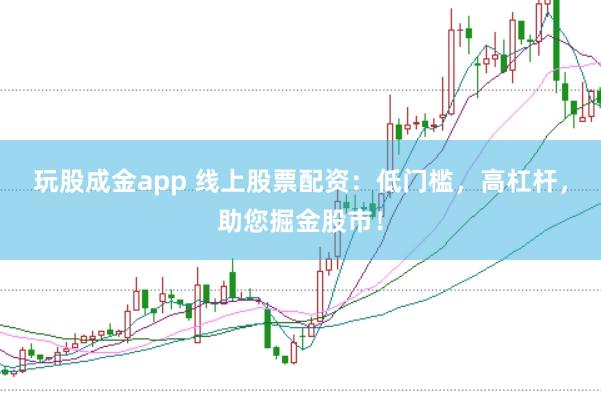 玩股成金app 线上股票配资：低门槛，高杠杆，助您掘金股市！