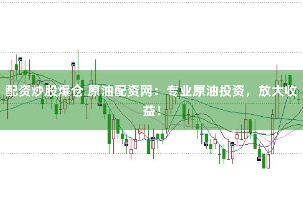 配资炒股爆仓 原油配资网：专业原油投资，放大收益！