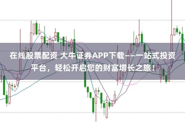 在线股票配资 大牛证券APP下载——一站式投资平台，轻松开启您的财富增长之旅！