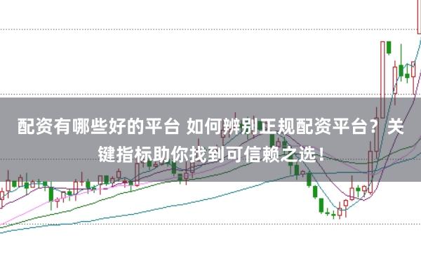 配资有哪些好的平台 如何辨别正规配资平台？关键指标助你找到可信赖之选！