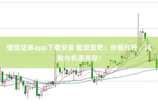 恒信证券app下载安装 配资股吧：炒股杠杆，风险与机遇并存！