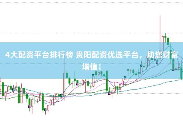 4大配资平台排行榜 贵阳配资优选平台，助您财富增值！