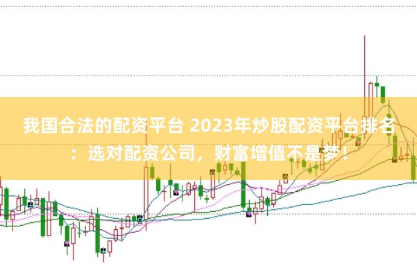 我国合法的配资平台 2023年炒股配资平台排名：选对配资公司，财富增值不是梦！