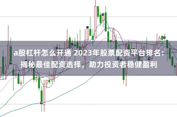 a股杠杆怎么开通 2023年股票配资平台排名：揭秘最佳配资选择，助力投资者稳健盈利