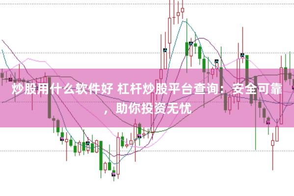 炒股用什么软件好 杠杆炒股平台查询：安全可靠，助你投资无忧