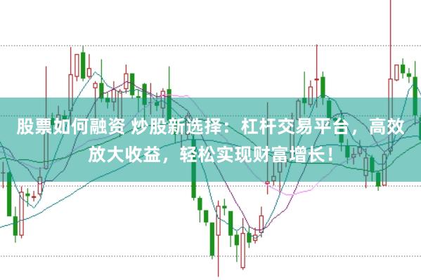 股票如何融资 炒股新选择：杠杆交易平台，高效放大收益，轻松实现财富增长！