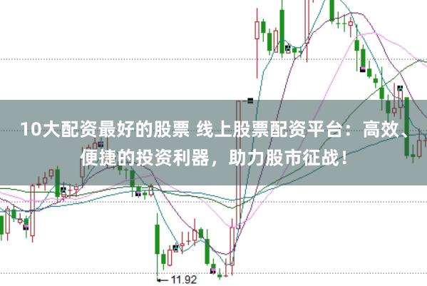 10大配资最好的股票 线上股票配资平台：高效、便捷的投资利器，助力股市征战！