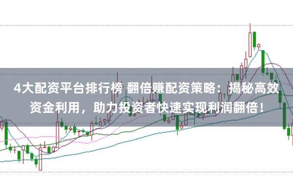 4大配资平台排行榜 翻倍赚配资策略：揭秘高效资金利用，助力投资者快速实现利润翻倍！