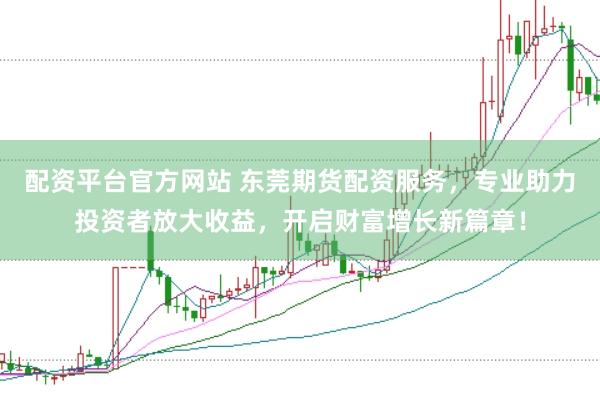 配资平台官方网站 东莞期货配资服务，专业助力投资者放大收益，开启财富增长新篇章！