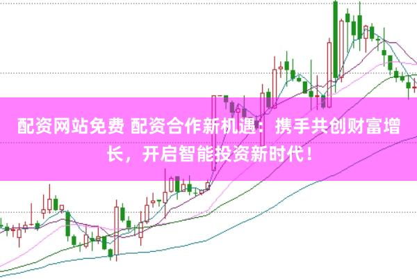 配资网站免费 配资合作新机遇：携手共创财富增长，开启智能投资新时代！