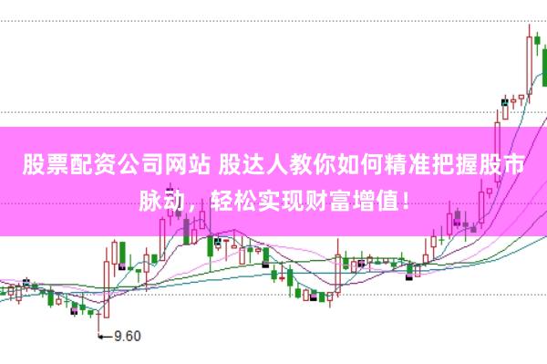 股票配资公司网站 股达人教你如何精准把握股市脉动，轻松实现财富增值！