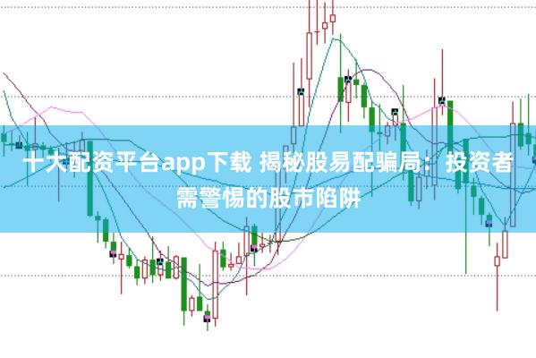 十大配资平台app下载 揭秘股易配骗局：投资者需警惕的股市陷阱