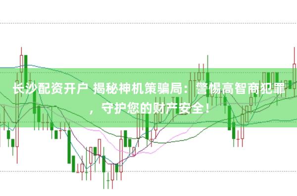长沙配资开户 揭秘神机策骗局：警惕高智商犯罪，守护您的财产安全！