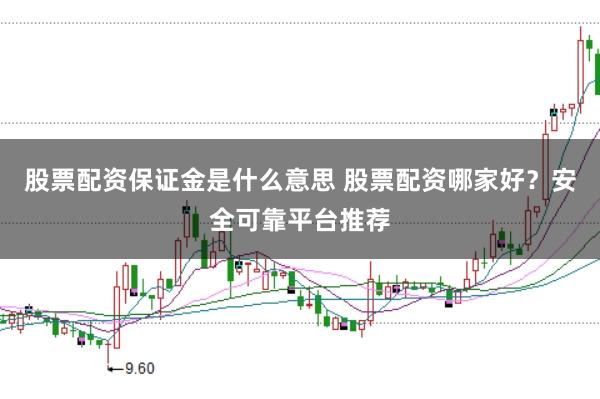 股票配资保证金是什么意思 股票配资哪家好？安全可靠平台推荐