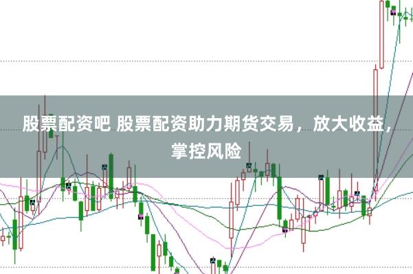 股票配资吧 股票配资助力期货交易，放大收益，掌控风险
