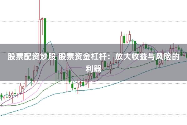 股票配资炒股 股票资金杠杆：放大收益与风险的利器