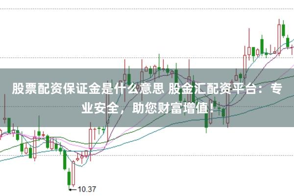 股票配资保证金是什么意思 股金汇配资平台：专业安全，助您财富增值！