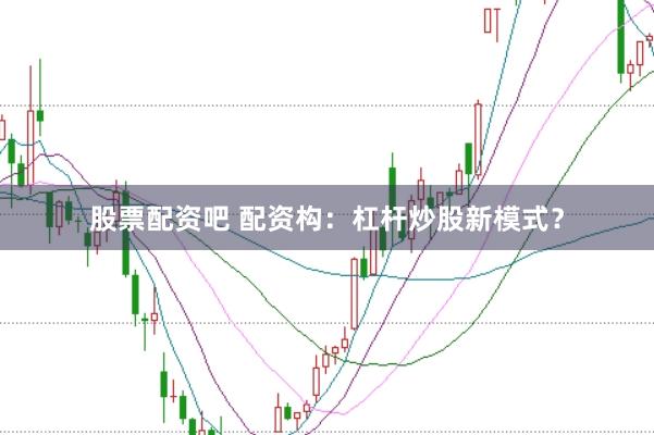 股票配资吧 配资构：杠杆炒股新模式？
