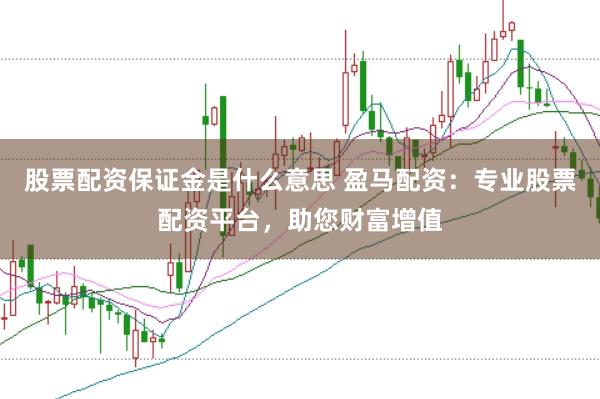 股票配资保证金是什么意思 盈马配资：专业股票配资平台，助您财富增值