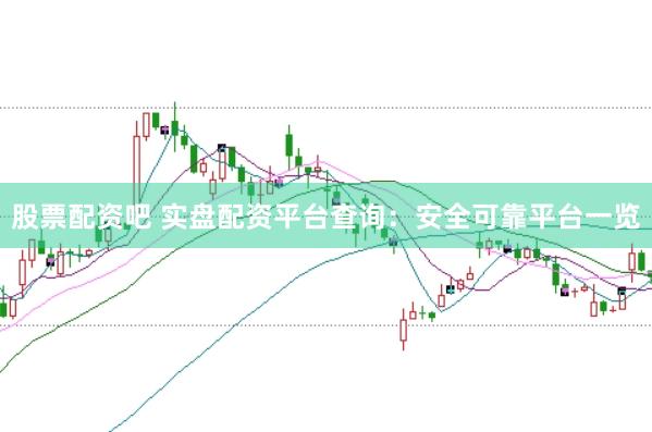 股票配资吧 实盘配资平台查询：安全可靠平台一览