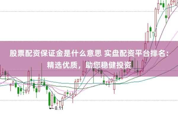 股票配资保证金是什么意思 实盘配资平台排名：精选优质，助您稳健投资
