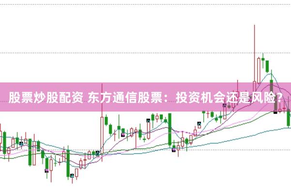 股票炒股配资 东方通信股票：投资机会还是风险？
