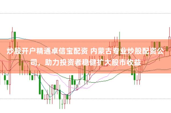 炒股开户精通卓信宝配资 内蒙古专业炒股配资公司，助力投资者稳健扩大股市收益