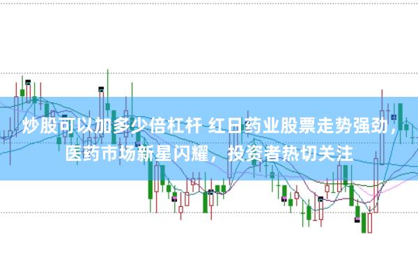 炒股可以加多少倍杠杆 红日药业股票走势强劲，医药市场新星闪耀，投资者热切关注