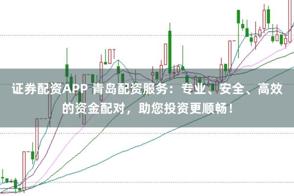 证券配资APP 青岛配资服务：专业、安全、高效的资金配对，助您投资更顺畅！
