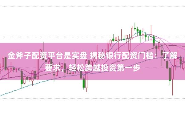 金斧子配资平台是实盘 揭秘银行配资门槛：了解要求，轻松跨越投资第一步