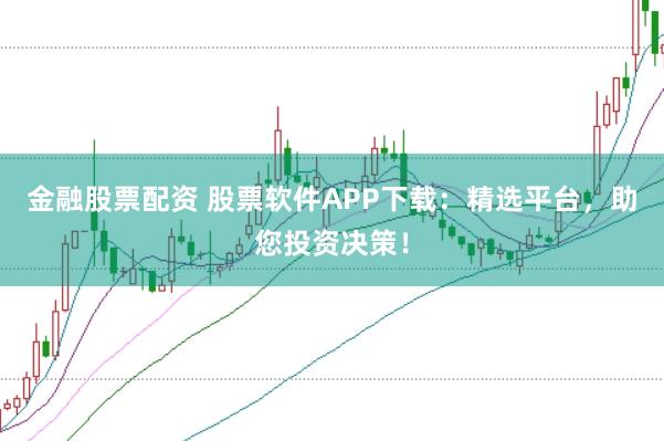 金融股票配资 股票软件APP下载：精选平台，助您投资决策！