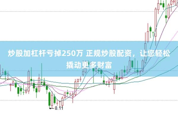 炒股加杠杆亏掉250万 正规炒股配资，让您轻松撬动更多财富