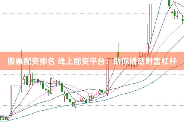 股票配资排名 线上配资平台：助你撬动财富杠杆