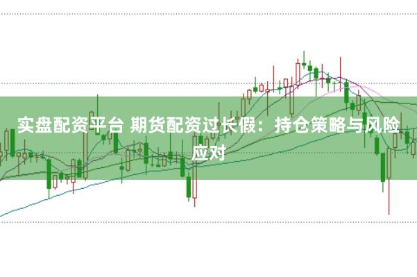 实盘配资平台 期货配资过长假：持仓策略与风险应对