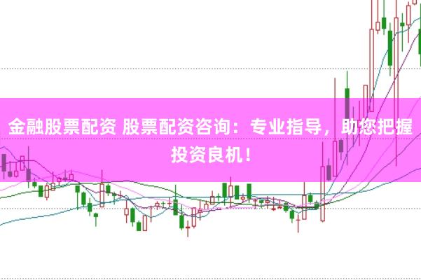 金融股票配资 股票配资咨询：专业指导，助您把握投资良机！