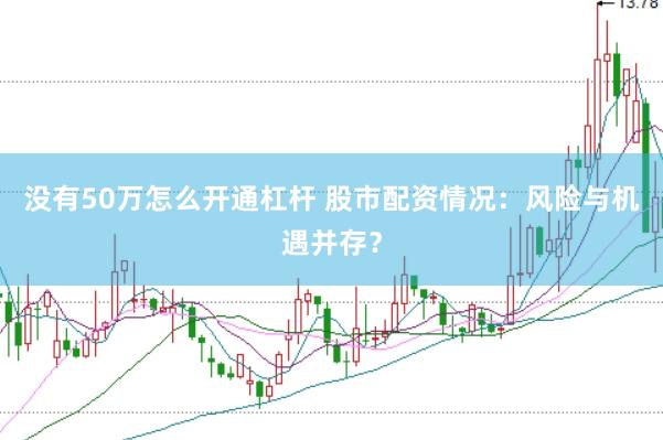 没有50万怎么开通杠杆 股市配资情况：风险与机遇并存？