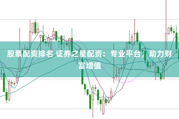 股票配资排名 证券之星配资：专业平台，助力财富增值