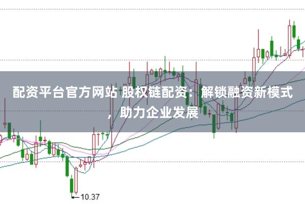 配资平台官方网站 股权链配资：解锁融资新模式，助力企业发展